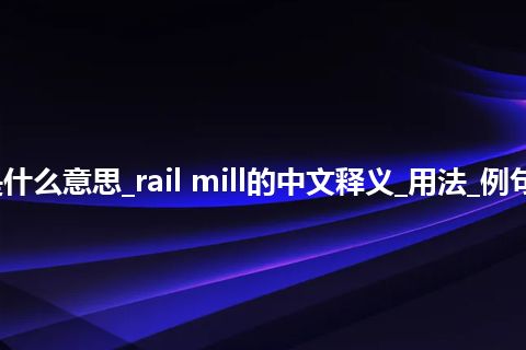 rail mill是什么意思_rail mill的中文释义_用法_例句_英语短语