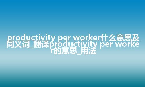 productivity per worker什么意思及同义词_翻译productivity per worker的意思_用法