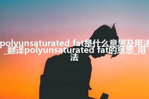 polyunsaturated fat是什么意思及用法_翻译polyunsaturated fat的意思_用法