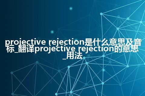 projective rejection是什么意思及音标_翻译projective rejection的意思_用法