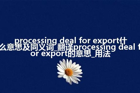 processing deal for export什么意思及同义词_翻译processing deal for export的意思_用法