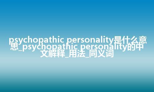 psychopathic personality是什么意思_psychopathic personality的中文解释_用法_同义词