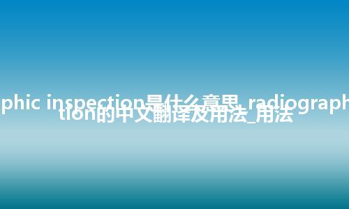 radiographic inspection是什么意思_radiographic inspection的中文翻译及用法_用法