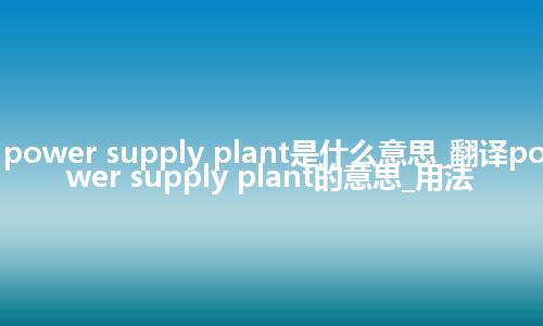 power supply plant是什么意思_翻译power supply plant的意思_用法