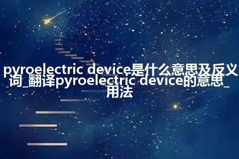pyroelectric device是什么意思及反义词_翻译pyroelectric device的意思_用法