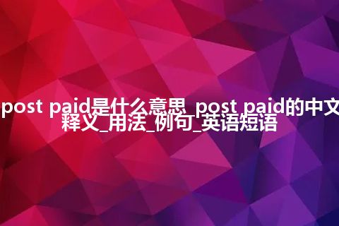 post paid是什么意思_post paid的中文释义_用法_例句_英语短语