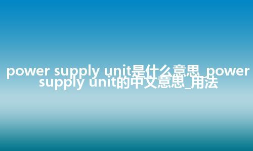 power supply unit是什么意思_power supply unit的中文意思_用法