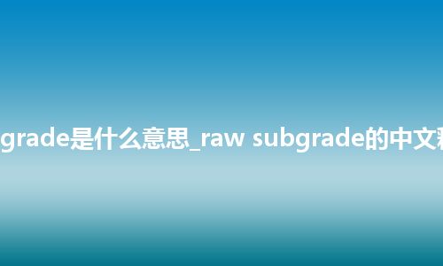 raw subgrade是什么意思_raw subgrade的中文释义_用法