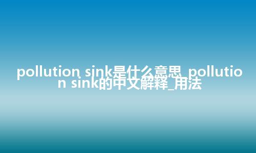 pollution sink是什么意思_pollution sink的中文解释_用法
