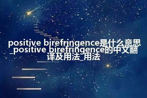 positive birefringence是什么意思_positive birefringence的中文翻译及用法_用法
