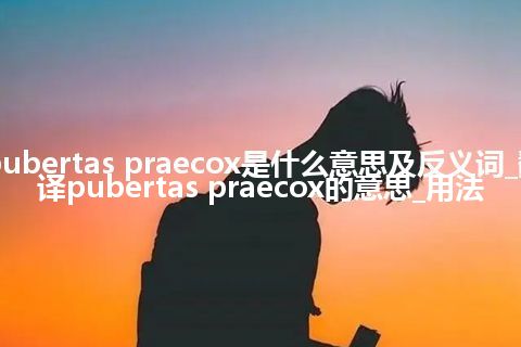 pubertas praecox是什么意思及反义词_翻译pubertas praecox的意思_用法
