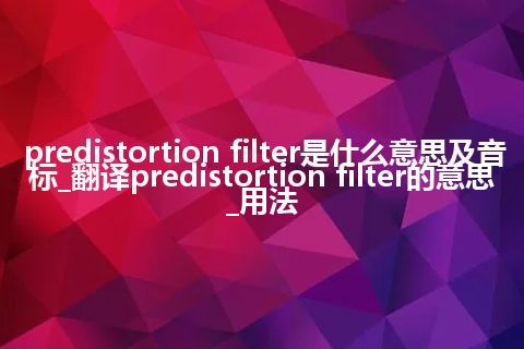 predistortion filter是什么意思及音标_翻译predistortion filter的意思_用法