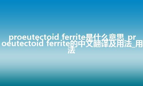 proeutectoid ferrite是什么意思_proeutectoid ferrite的中文翻译及用法_用法