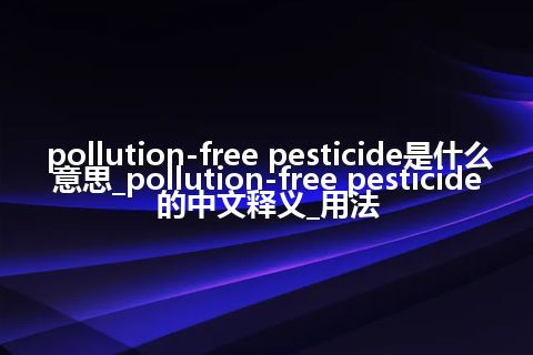 pollution-free pesticide是什么意思_pollution-free pesticide的中文释义_用法
