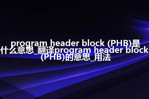 program header block (PHB)是什么意思_翻译program header block (PHB)的意思_用法