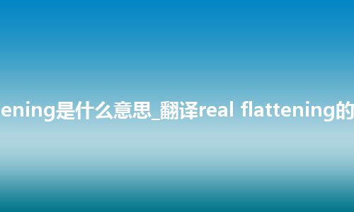 real flattening是什么意思_翻译real flattening的意思_用法