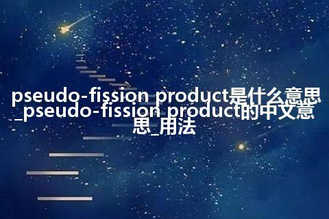 pseudo-fission product是什么意思_pseudo-fission product的中文意思_用法
