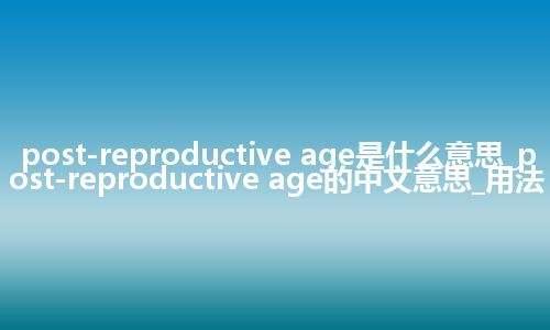 post-reproductive age是什么意思_post-reproductive age的中文意思_用法
