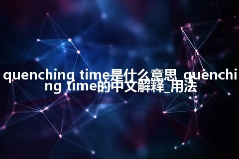 quenching time是什么意思_quenching time的中文解释_用法