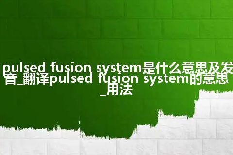 pulsed fusion system是什么意思及发音_翻译pulsed fusion system的意思_用法