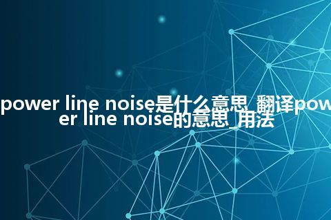 power line noise是什么意思_翻译power line noise的意思_用法