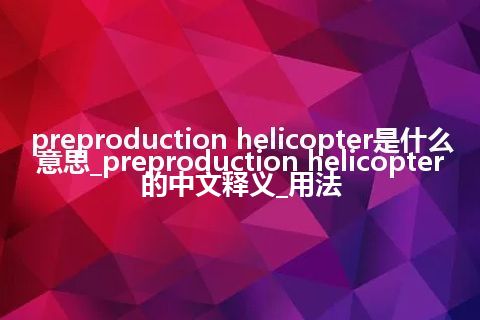preproduction helicopter是什么意思_preproduction helicopter的中文释义_用法