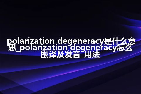 polarization degeneracy是什么意思_polarization degeneracy怎么翻译及发音_用法