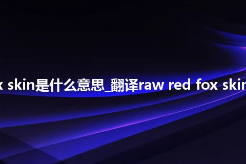 raw red fox skin是什么意思_翻译raw red fox skin的意思_用法