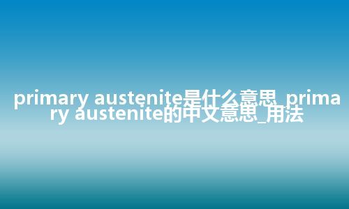 primary austenite是什么意思_primary austenite的中文意思_用法