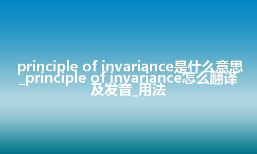 principle of invariance是什么意思_principle of invariance怎么翻译及发音_用法