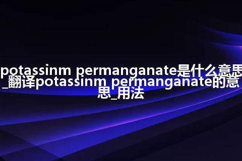 potassinm permanganate是什么意思_翻译potassinm permanganate的意思_用法