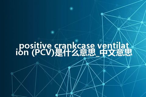 positive crankcase ventilation (PCV)是什么意思_中文意思