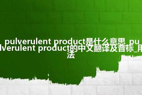 pulverulent product是什么意思_pulverulent product的中文翻译及音标_用法