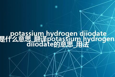 potassium hydrogen diiodate是什么意思_翻译potassium hydrogen diiodate的意思_用法