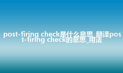 post-firing check是什么意思_翻译post-firing check的意思_用法