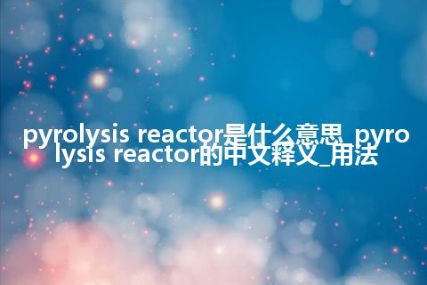 pyrolysis reactor是什么意思_pyrolysis reactor的中文释义_用法
