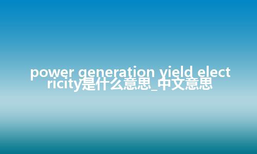 power generation yield electricity是什么意思_中文意思