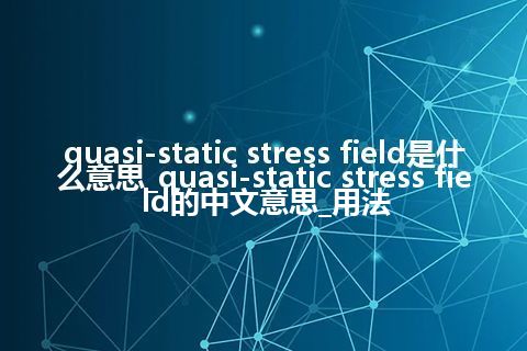 quasi-static stress field是什么意思_quasi-static stress field的中文意思_用法