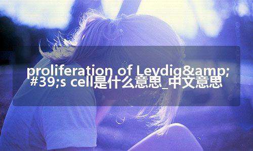 proliferation of Leydig&#39;s cell是什么意思_中文意思