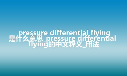 pressure differential flying是什么意思_pressure differential flying的中文释义_用法