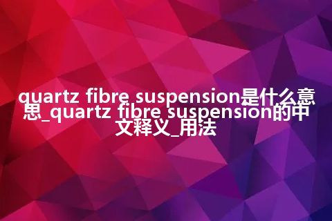 quartz fibre suspension是什么意思_quartz fibre suspension的中文释义_用法