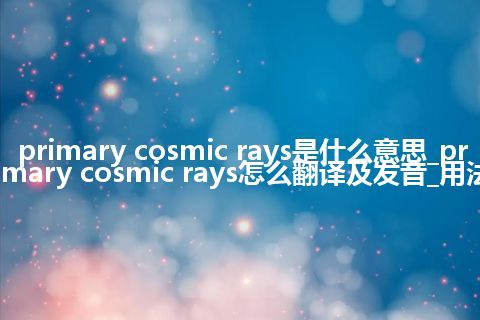 primary cosmic rays是什么意思_primary cosmic rays怎么翻译及发音_用法
