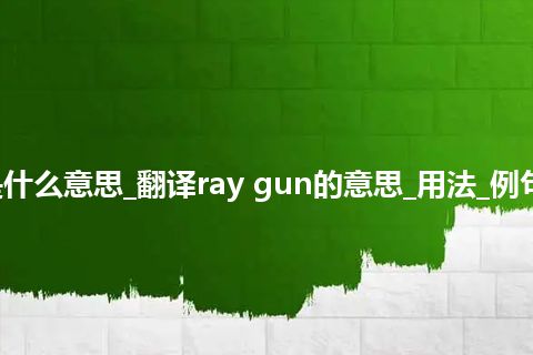 ray gun是什么意思_翻译ray gun的意思_用法_例句_英语短语