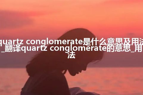 quartz conglomerate是什么意思及用法_翻译quartz conglomerate的意思_用法