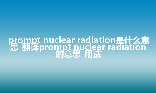 prompt nuclear radiation是什么意思_翻译prompt nuclear radiation的意思_用法