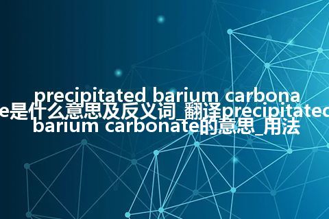 precipitated barium carbonate是什么意思及反义词_翻译precipitated barium carbonate的意思_用法