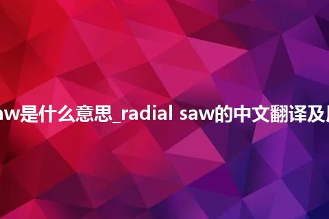 radial saw是什么意思_radial saw的中文翻译及用法_用法