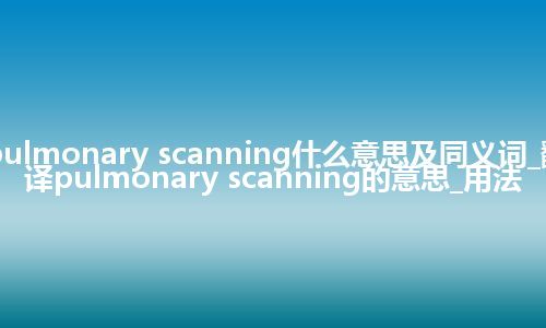 pulmonary scanning什么意思及同义词_翻译pulmonary scanning的意思_用法