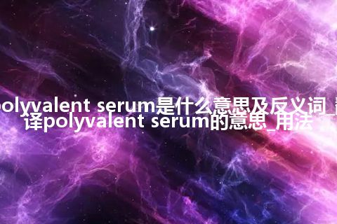 polyvalent serum是什么意思及反义词_翻译polyvalent serum的意思_用法