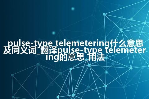 pulse-type telemetering什么意思及同义词_翻译pulse-type telemetering的意思_用法